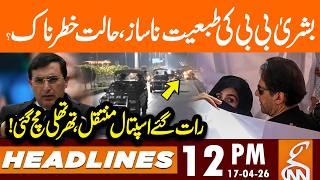 Bushra Bibi's Health Condition Critical? | News Headlines | 12 PM | 17 April 26 | GNN